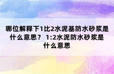 哪位解释下1比2水泥基防水砂浆是什么意思？ 1:2水泥防水砂浆是什么意思